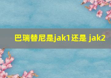 巴瑞替尼是jak1还是 jak2